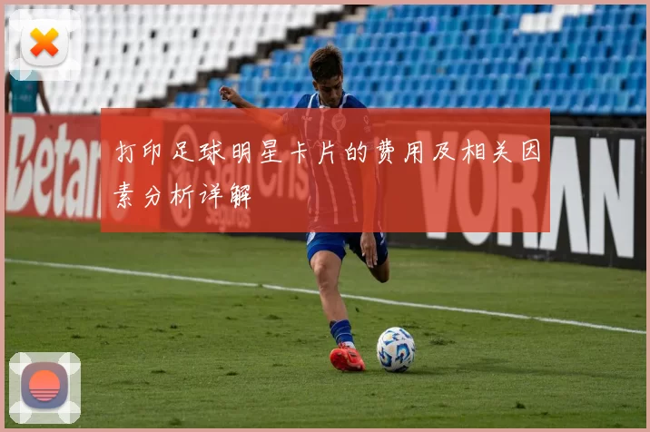 打印足球明星卡片的费用及相关因素分析详解