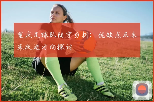 重庆足球队防守分析：优缺点及未来改进方向探讨