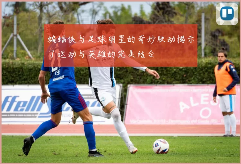 蝙蝠侠与足球明星的奇妙联动揭示了运动与英雄的完美结合