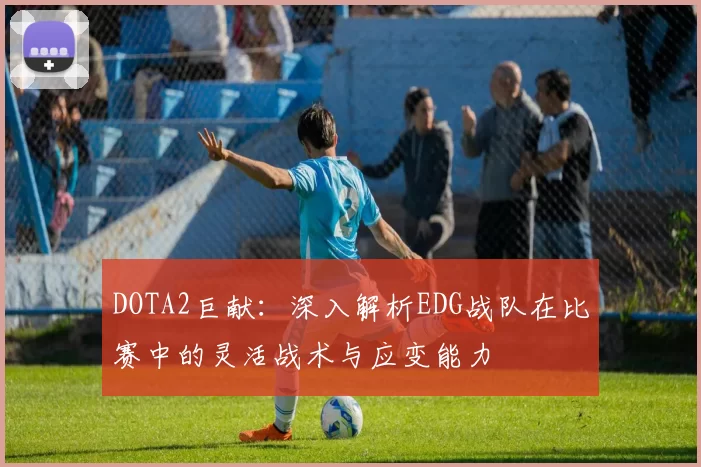 DOTA2巨献：深入解析EDG战队在比赛中的灵活战术与应变能力