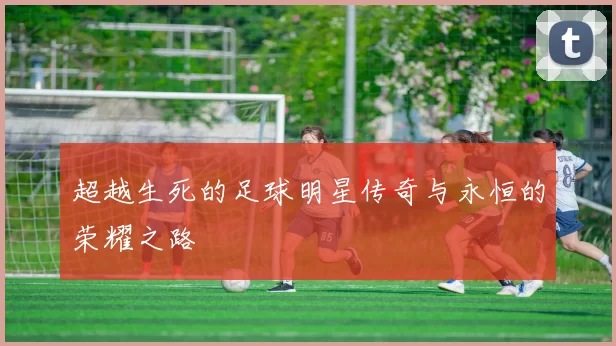 超越生死的足球明星传奇与永恒的荣耀之路