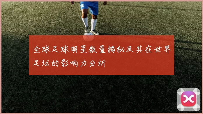 全球足球明星数量揭秘及其在世界足坛的影响力分析