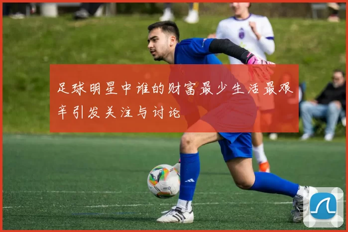 足球明星中谁的财富最少生活最艰辛引发关注与讨论