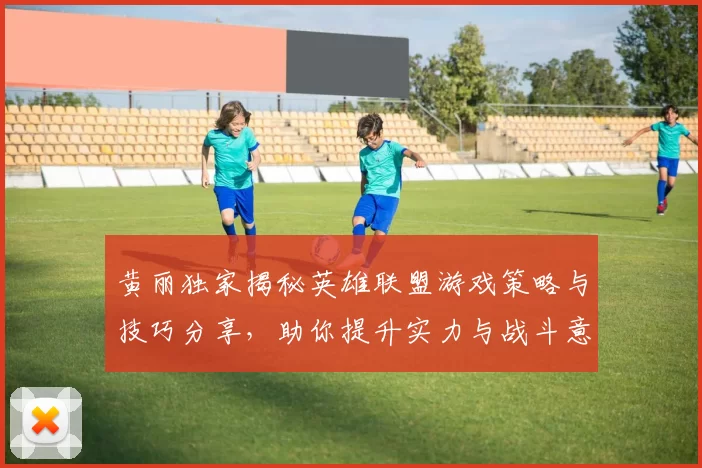 黄丽独家揭秘英雄联盟游戏策略与技巧分享，助你提升实力与战斗意识