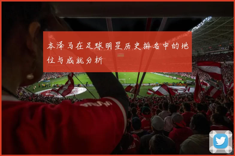 本泽马在足球明星历史排名中的地位与成就分析