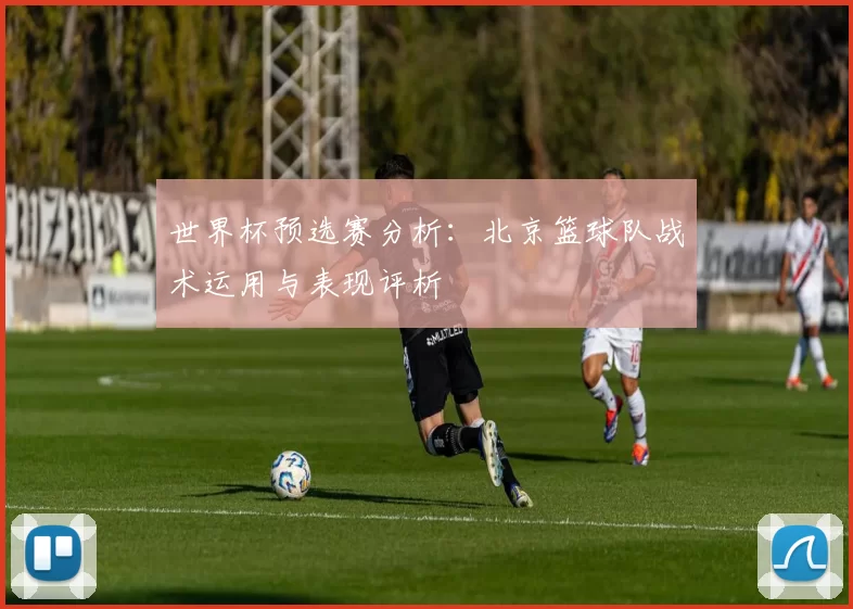 世界杯预选赛分析：北京篮球队战术运用与表现评析