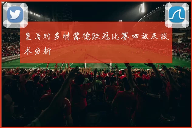 皇马对多特蒙德欧冠比赛回放及技术分析