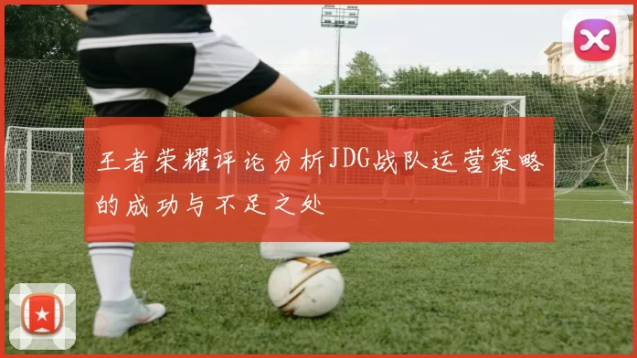 王者荣耀评论分析JDG战队运营策略的成功与不足之处