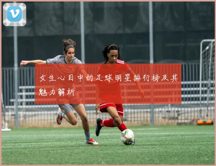 女生心目中的足球明星排行榜及其魅力解析