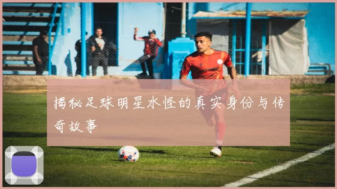 揭秘足球明星水怪的真实身份与传奇故事