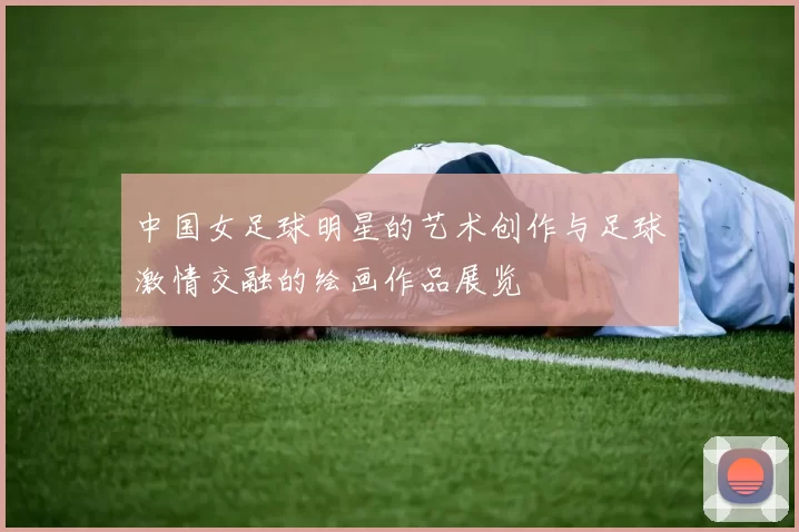 中国女足球明星的艺术创作与足球激情交融的绘画作品展览