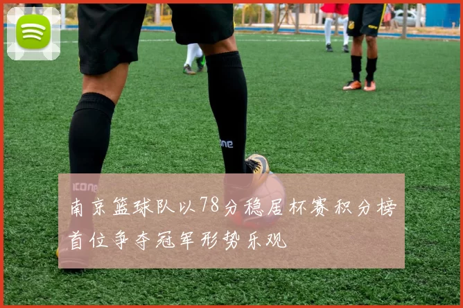 南京篮球队以78分稳居杯赛积分榜首位争夺冠军形势乐观