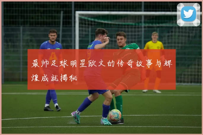 最帅足球明星欧文的传奇故事与辉煌成就揭秘
