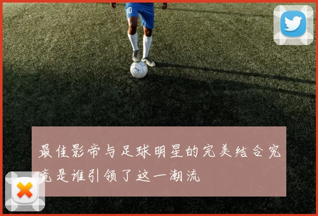 最佳影帝与足球明星的完美结合究竟是谁引领了这一潮流