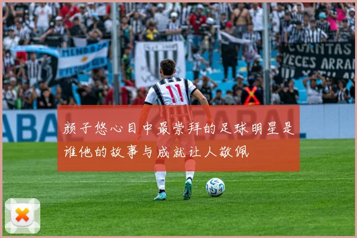 颜子悠心目中最崇拜的足球明星是谁他的故事与成就让人敬佩