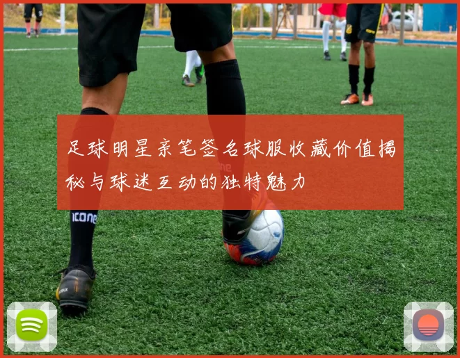 足球明星亲笔签名球服收藏价值揭秘与球迷互动的独特魅力