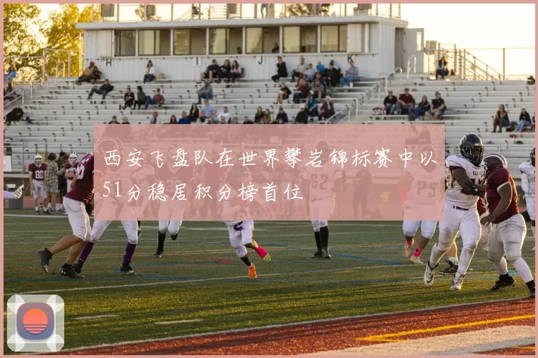 西安飞盘队在世界攀岩锦标赛中以51分稳居积分榜首位