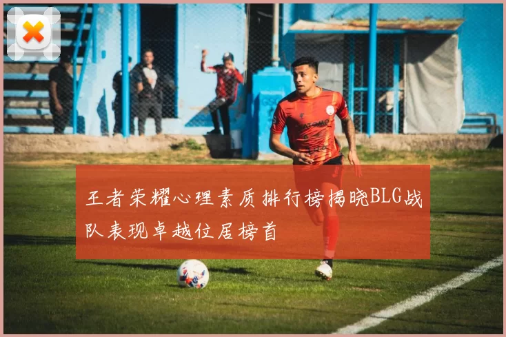 王者荣耀心理素质排行榜揭晓BLG战队表现卓越位居榜首