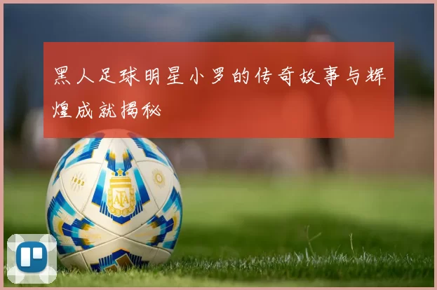 黑人足球明星小罗的传奇故事与辉煌成就揭秘