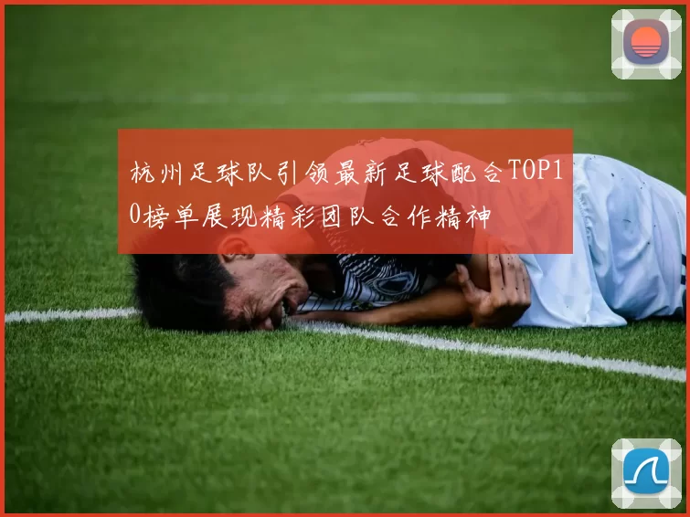 杭州足球队引领最新足球配合TOP10榜单展现精彩团队合作精神