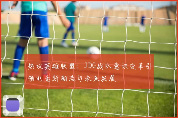 热议英雄联盟：JDG战队意识变革引领电竞新潮流与未来发展
