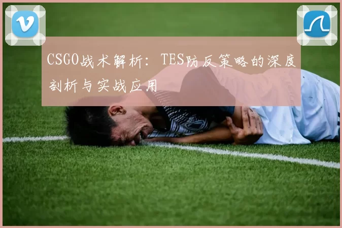 CSGO战术解析：TES防反策略的深度剖析与实战应用