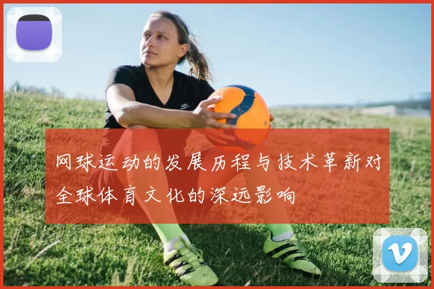网球运动的发展历程与技术革新对全球体育文化的深远影响