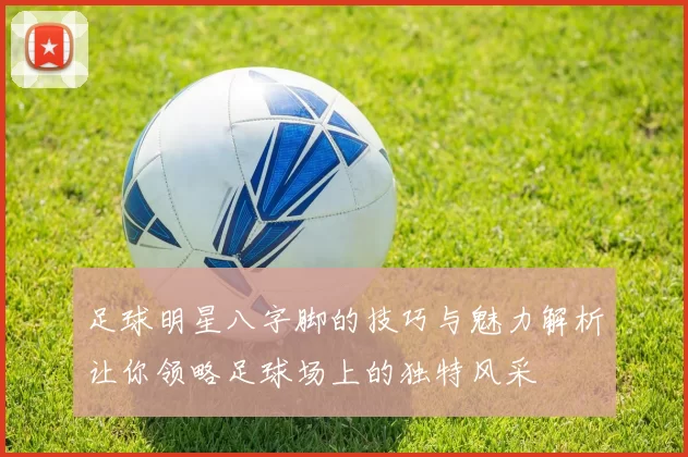 足球明星八字脚的技巧与魅力解析让你领略足球场上的独特风采