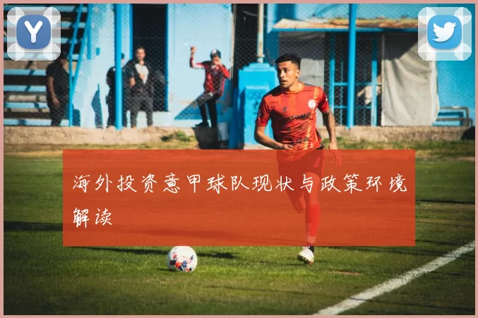 海外投资意甲球队现状与政策环境解读