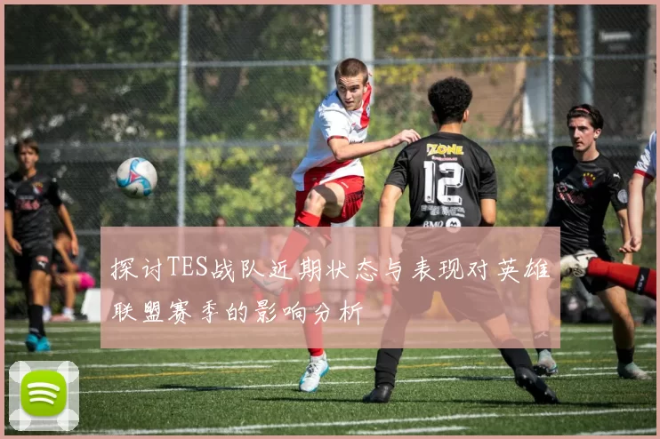 探讨TES战队近期状态与表现对英雄联盟赛季的影响分析