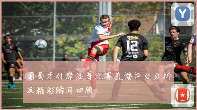 葡萄牙对摩洛哥比赛直播评分分析及精彩瞬间回顾