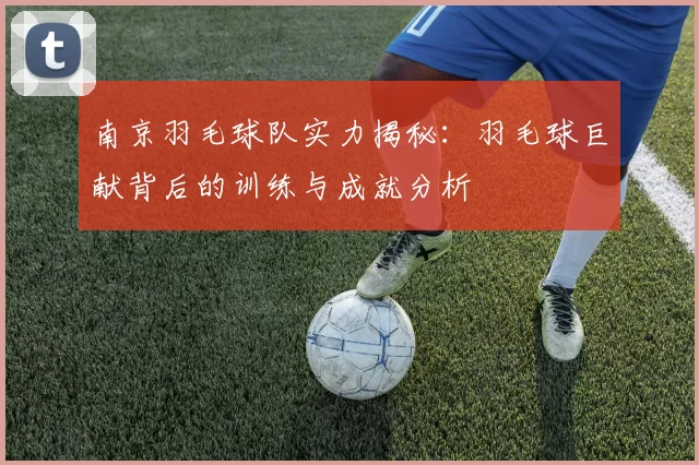 南京羽毛球队实力揭秘：羽毛球巨献背后的训练与成就分析
