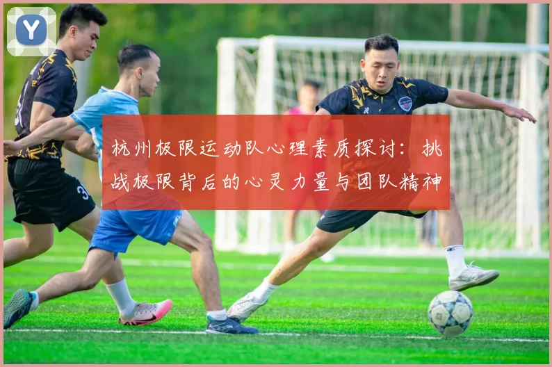 杭州极限运动队心理素质探讨：挑战极限背后的心灵力量与团队精神