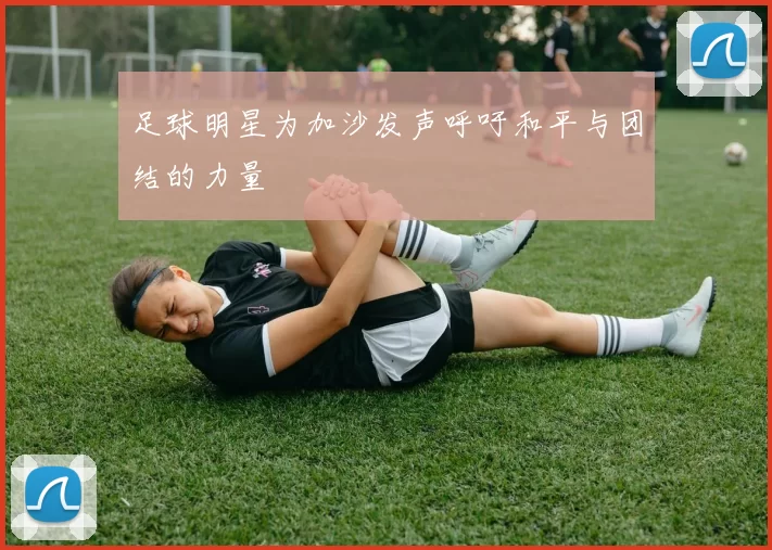 足球明星为加沙发声呼吁和平与团结的力量