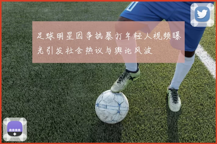 足球明星因争执暴打年轻人视频曝光引发社会热议与舆论风波
