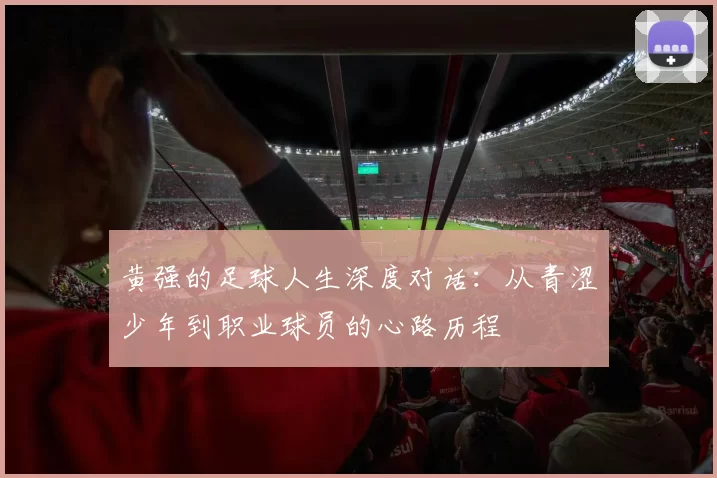黄强的足球人生深度对话：从青涩少年到职业球员的心路历程