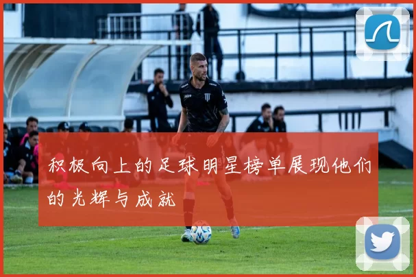 积极向上的足球明星榜单展现他们的光辉与成就