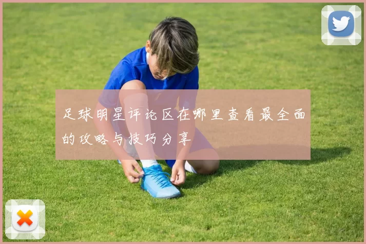 足球明星评论区在哪里查看最全面的攻略与技巧分享