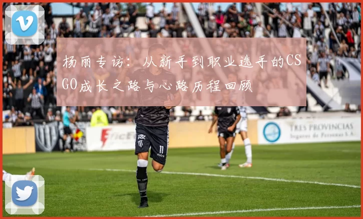 杨丽专访：从新手到职业选手的CSGO成长之路与心路历程回顾
