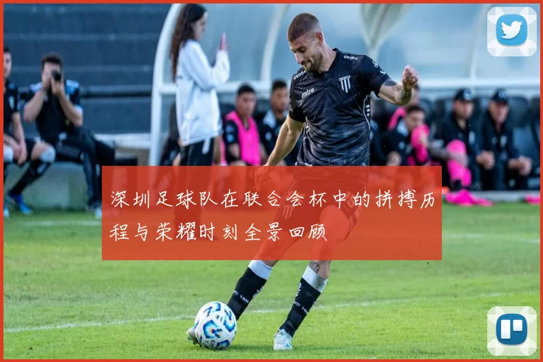 深圳足球队在联合会杯中的拼搏历程与荣耀时刻全景回顾