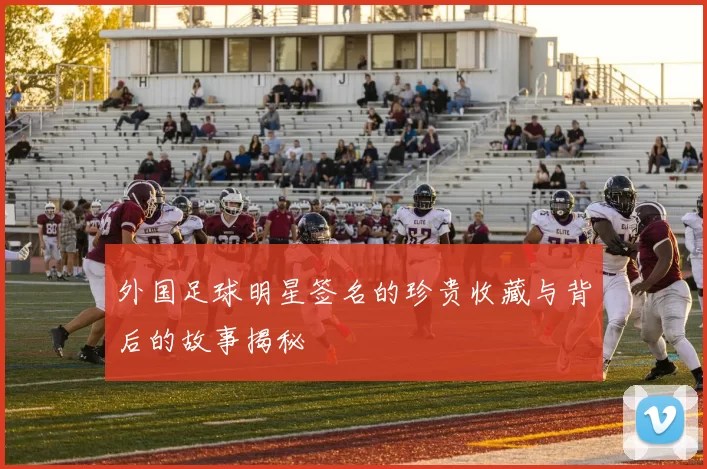 外国足球明星签名的珍贵收藏与背后的故事揭秘