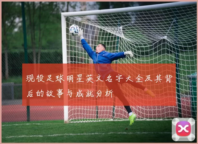 现役足球明星英文名字大全及其背后的故事与成就分析
