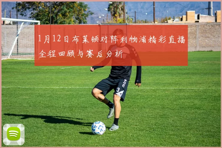 1月12日布莱顿对阵利物浦精彩直播全程回顾与赛后分析