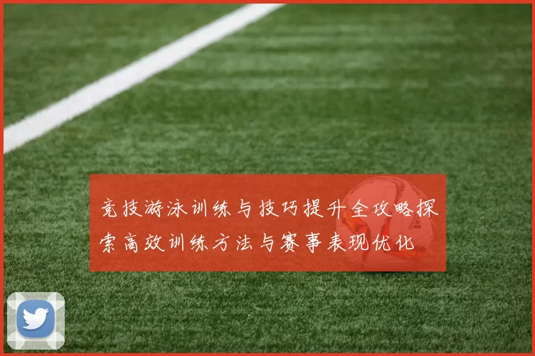 竞技游泳训练与技巧提升全攻略探索高效训练方法与赛事表现优化