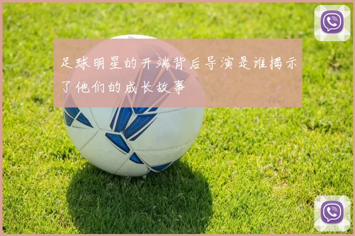 足球明星的开端背后导演是谁揭示了他们的成长故事
