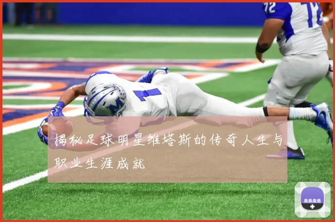 揭秘足球明星维塔斯的传奇人生与职业生涯成就