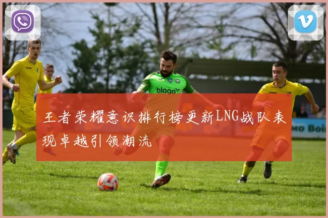 王者荣耀意识排行榜更新LNG战队表现卓越引领潮流