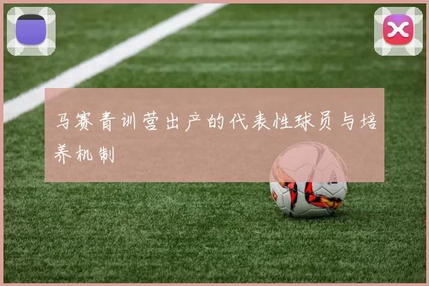 马赛青训营出产的代表性球员与培养机制