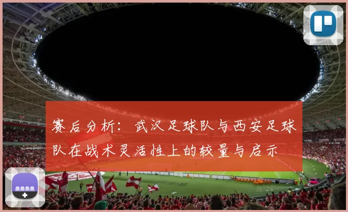 赛后分析：武汉足球队与西安足球队在战术灵活性上的较量与启示