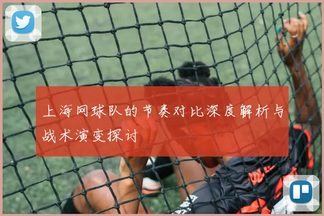 上海网球队的节奏对比深度解析与战术演变探讨